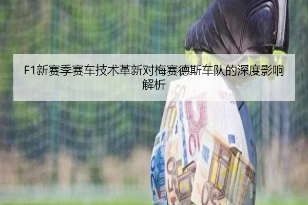 F1新赛季赛车技术革新对梅赛德斯车队的深度影响解析